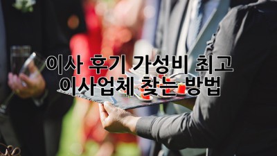 이사 후기: 가성비 최고 이사업체 찾는 방법