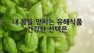 내 몸을 망치는 유해식품, 건강한 선택은?